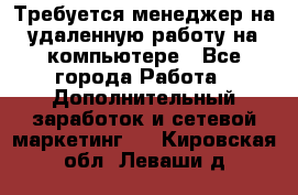 Требуется менеджер на удаленную работу на компьютере - Все города Работа » Дополнительный заработок и сетевой маркетинг   . Кировская обл.,Леваши д.